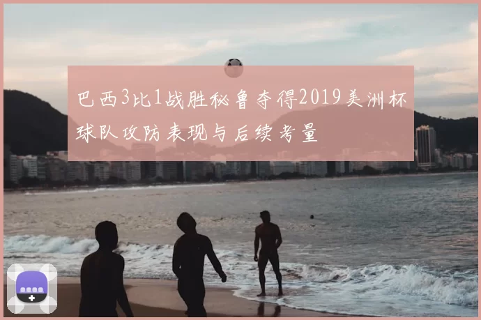 巴西3比1战胜秘鲁夺得2019美洲杯球队攻防表现与后续考量