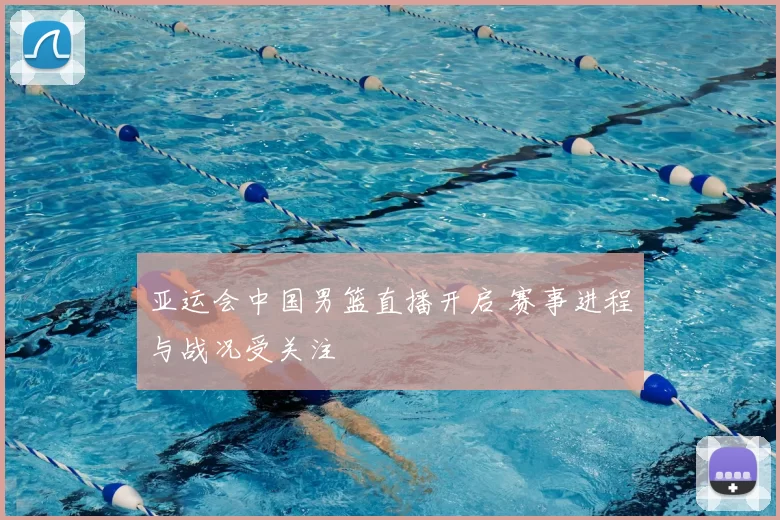 亚运会中国男篮直播开启 赛事进程与战况受关注