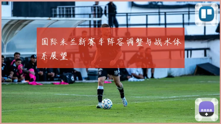 国际米兰新赛季阵容调整与战术体系展望