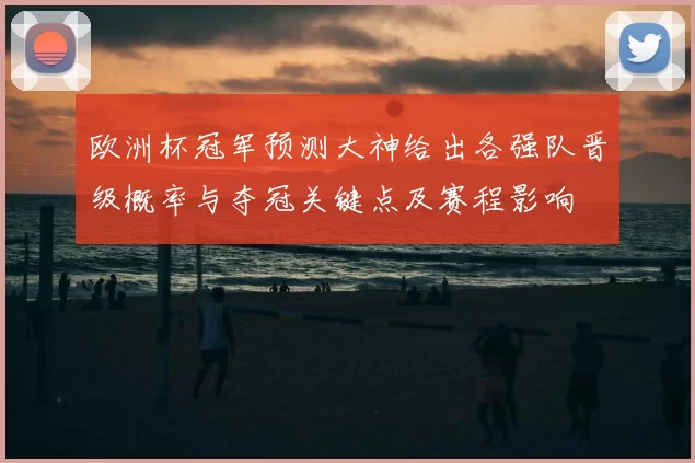 欧洲杯冠军预测大神给出各强队晋级概率与夺冠关键点及赛程影响