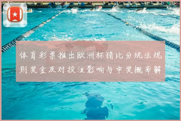 体育彩票推出欧洲杯猜比分玩法规则奖金及对投注影响与中奖概率解读