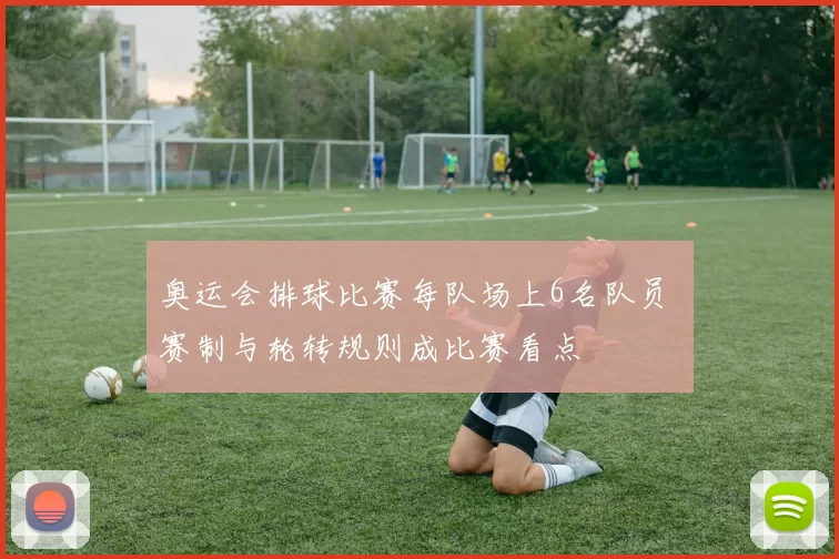 奥运会排球比赛每队场上6名队员 赛制与轮转规则成比赛看点