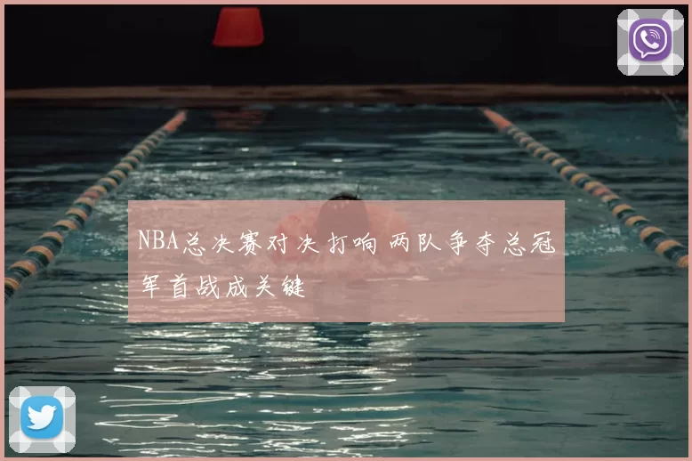 NBA总决赛对决打响 两队争夺总冠军首战成关键